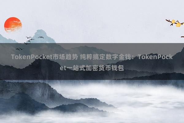 TokenPocket市场趋势 纯粹搞定数字金钱：TokenPocket一站式加密货币钱包