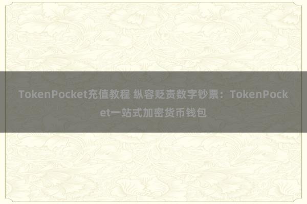 TokenPocket充值教程 纵容贬责数字钞票：TokenPocket一站式加密货币钱包