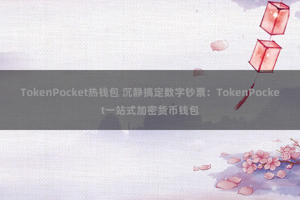 TokenPocket热钱包 沉静搞定数字钞票：TokenPocket一站式加密货币钱包